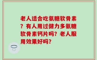 老人适合吃氨糖软骨素？有人用过健力多氨糖软骨素钙片吗？老人服用效果好吗？