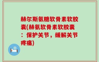 赫尔斯氨糖软骨素软胶囊(赫氨软骨素软胶囊：保护关节，缓解关节疼痛)