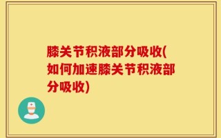 膝关节积液部分吸收(如何加速膝关节积液部分吸收)