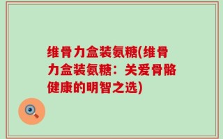 维骨力盒装氨糖(维骨力盒装氨糖：关爱骨骼健康的明智之选)