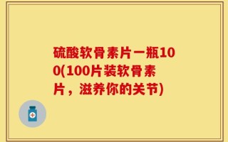 硫酸软骨素片一瓶100(100片装软骨素片，滋养你的关节)