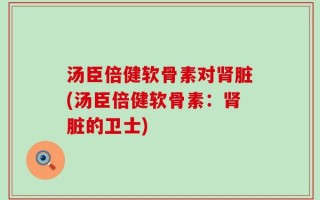 汤臣倍健软骨素对肾脏(汤臣倍健软骨素：肾脏的卫士)