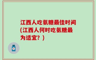 江西人吃氨糖最佳时间(江西人何时吃氨糖最为适宜？)