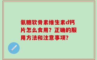 氨糖软骨素维生素d钙片怎么食用？正确的服用方法和注意事项？