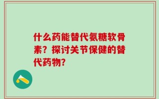 什么药能替代氨糖软骨素？探讨关节保健的替代药物？