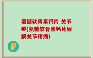 氨糖软骨素钙片 关节疼(氨糖软骨素钙片缓解关节疼痛)