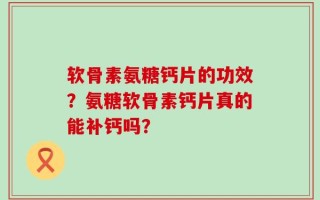 软骨素氨糖钙片的功效？氨糖软骨素钙片真的能补钙吗？