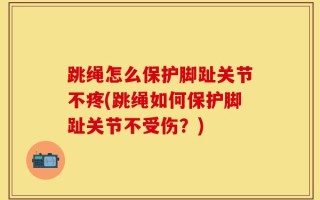 跳绳怎么保护脚趾关节不疼(跳绳如何保护脚趾关节不受伤？)