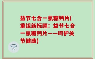 益节七合一氨糖钙片(重组新标题：益节七合一氨糖钙片——呵护关节健康)