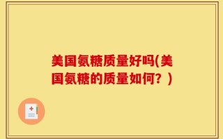 美国氨糖质量好吗(美国氨糖的质量如何？)
