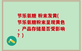 节乐氨糖 粉末发黄(节乐氨糖粉末呈现黄色，产品存储是否受影响？)
