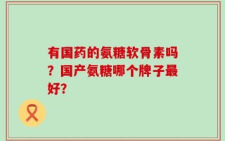 有国药的氨糖软骨素吗？国产氨糖哪个牌子最好？