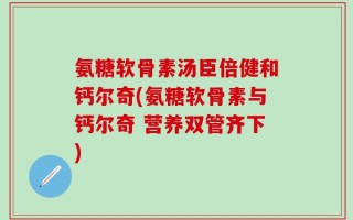 氨糖软骨素汤臣倍健和钙尔奇(氨糖软骨素与钙尔奇 营养双管齐下)