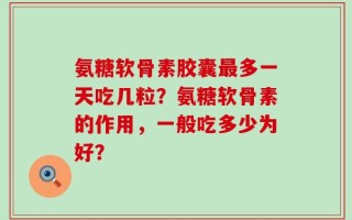 氨糖软骨素胶囊最多一天吃几粒？氨糖软骨素的作用，一般吃多少为好？