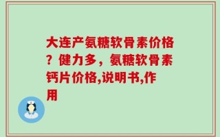 大连产氨糖软骨素价格？健力多，氨糖软骨素钙片价格,说明书,作用