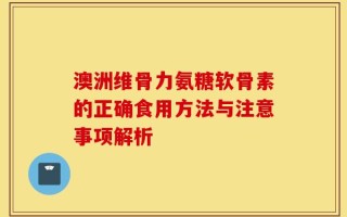 澳洲维骨力氨糖软骨素的正确食用方法与注意事项解析