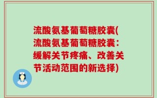 流酸氨基葡萄糖胶囊(流酸氨基葡萄糖胶囊：缓解关节疼痛、改善关节活动范围的新选择)