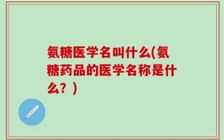 氨糖医学名叫什么(氨糖药品的医学名称是什么？)