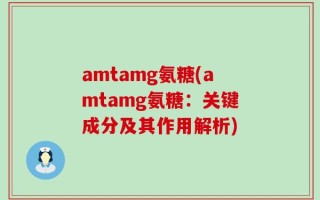 amtamg氨糖(amtamg氨糖：关键成分及其作用解析)