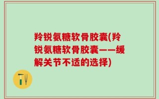 羚锐氨糖软骨胶囊(羚锐氨糖软骨胶囊——缓解关节不适的选择)