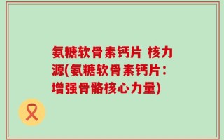 氨糖软骨素钙片 核力源(氨糖软骨素钙片：增强骨骼核心力量)