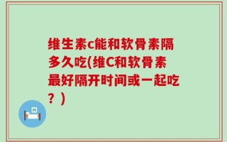 维生素c能和软骨素隔多久吃(维C和软骨素最好隔开时间或一起吃？)