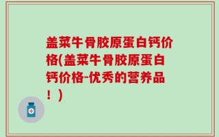 盖菜牛骨胶原蛋白钙价格(盖菜牛骨胶原蛋白钙价格-优秀的营养品！)