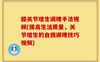 膝关节增生调理手法视频(提高生活质量，关节增生的自我调理技巧视频)