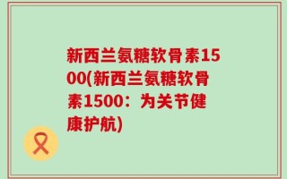 新西兰氨糖软骨素1500(新西兰氨糖软骨素1500：为关节健康护航)