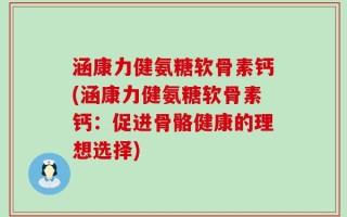涵康力健氨糖软骨素钙(涵康力健氨糖软骨素钙：促进骨骼健康的理想选择)