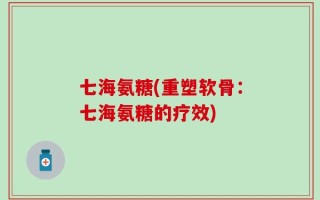 七海氨糖(重塑软骨：七海氨糖的疗效)