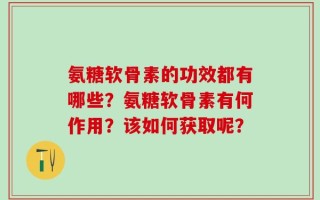 氨糖软骨素的功效都有哪些？氨糖软骨素有何作用？该如何获取呢？