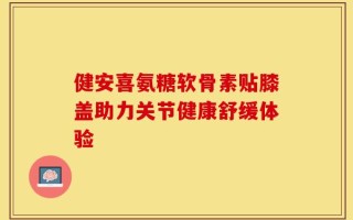 健安喜氨糖软骨素贴膝盖助力关节健康舒缓体验