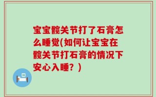 宝宝髋关节打了石膏怎么睡觉(如何让宝宝在髋关节打石膏的情况下安心入睡？)