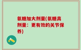 氨糖加大剂量(氨糖高剂量：更有效的关节保养)