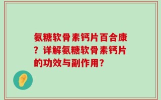 氨糖软骨素钙片百合康？详解氨糖软骨素钙片的功效与副作用？