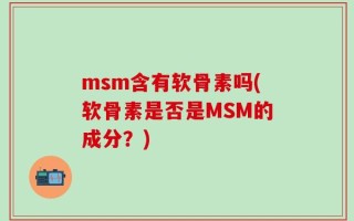 msm含有软骨素吗(软骨素是否是MSM的成分？)