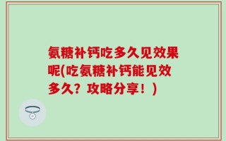 氨糖补钙吃多久见效果呢(吃氨糖补钙能见效多久？攻略分享！)