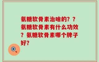 氨糖软骨素治啥的？？氨糖软骨素有什么功效？氨糖软骨素哪个牌子好？