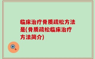 临床治疗骨质疏松方法是(骨质疏松临床治疗方法简介)