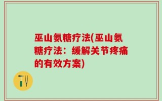 巫山氨糖疗法(巫山氨糖疗法：缓解关节疼痛的有效方案)