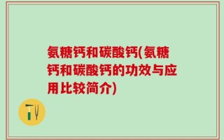 氨糖钙和碳酸钙(氨糖钙和碳酸钙的功效与应用比较简介)