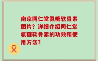 南京同仁堂氨糖软骨素图片？详细介绍同仁堂氨糖软骨素的功效和使用方法？