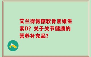 艾兰得氨糖软骨素维生素D？关于关节健康的营养补充品？