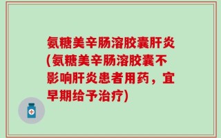 氨糖美辛肠溶胶囊肝炎(氨糖美辛肠溶胶囊不影响肝炎患者用药，宜早期给予治疗)