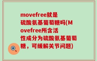 movefree就是硫酸氨基葡萄糖吗(Movefree所含活性成分为硫酸氨基葡萄糖，可缓解关节问题)