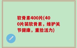 软骨素400片(400片装软骨素，维护关节健康，重拾活力)