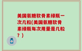美国氨糖软骨素绿瓶一次几粒(美国氨糖软骨素绿瓶每次用量是几粒？)