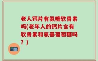 老人钙片有氨糖软骨素吗(老年人的钙片含有软骨素和氨基葡萄糖吗？)