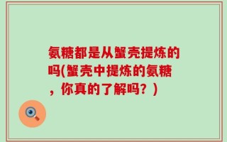 氨糖都是从蟹壳提炼的吗(蟹壳中提炼的氨糖，你真的了解吗？)